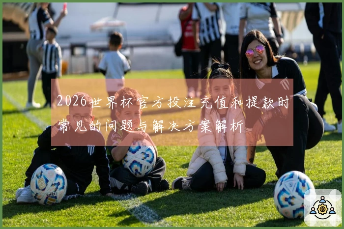 2026世界杯官方投注充值和提款时常见的问题与解决方案解析