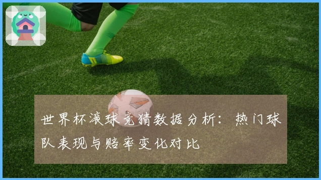 世界杯滚球竞猜数据分析：热门球队表现与赔率变化对比