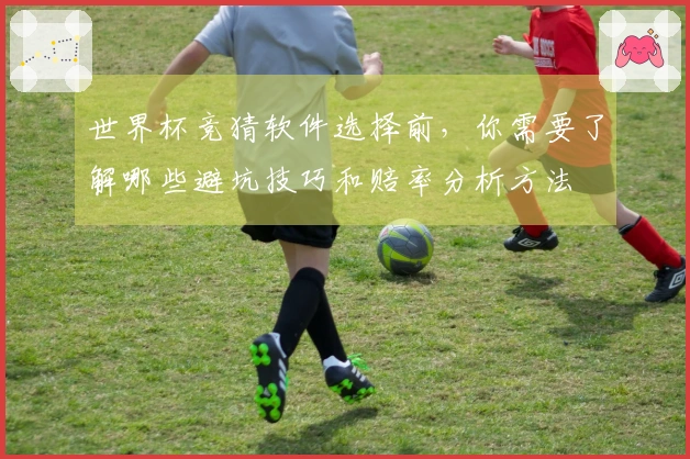 世界杯竞猜软件选择前,你需要了解哪些避坑技巧和赔率分析方法