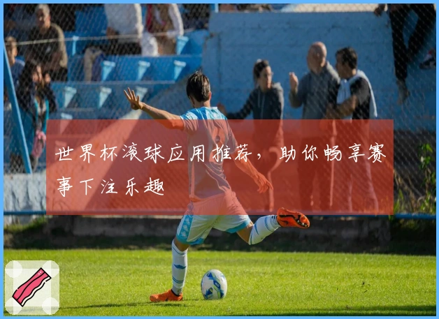 世界杯滚球应用推荐，助你畅享赛事下注乐趣