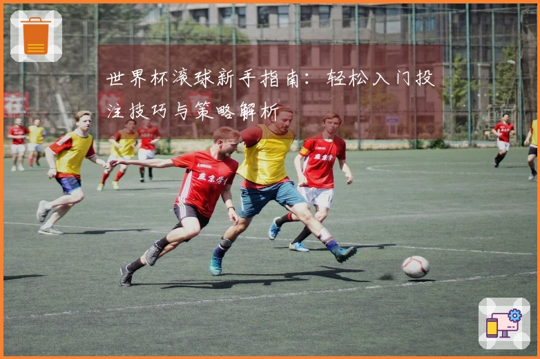 世界杯滚球新手指南：轻松入门投注技巧与策略解析