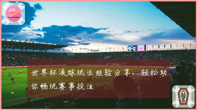 世界杯滚球玩法经验分享，轻松助你畅玩赛事投注
