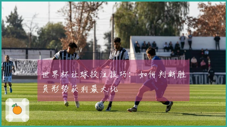 世界杯让球投注技巧：如何判断胜负形势获利最大化