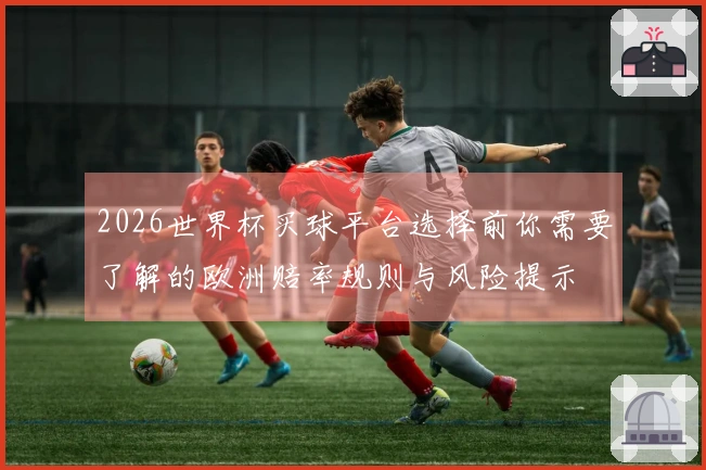 2026世界杯买球平台选择前你需要了解的欧洲赔率规则与风险提示