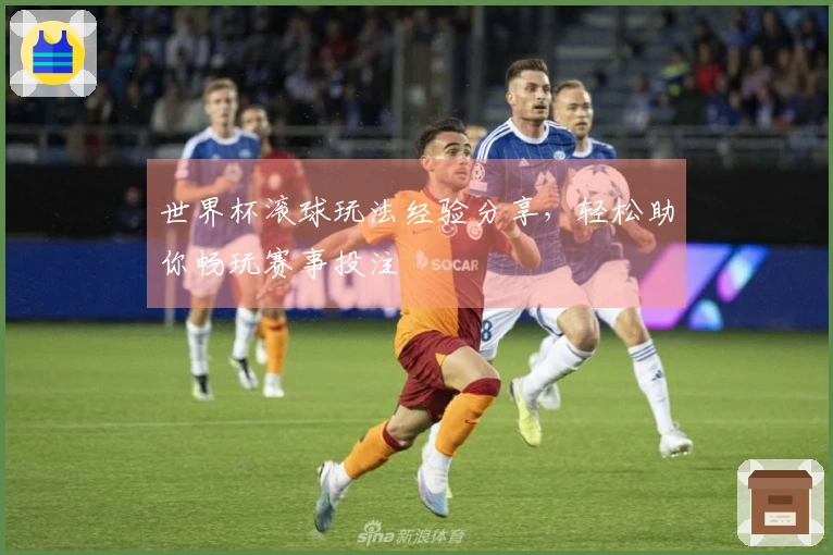 世界杯滚球玩法经验分享，轻松助你畅玩赛事投注