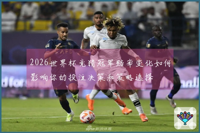 2026世界杯竞猜冠军赔率变化如何影响你的投注决策和策略选择